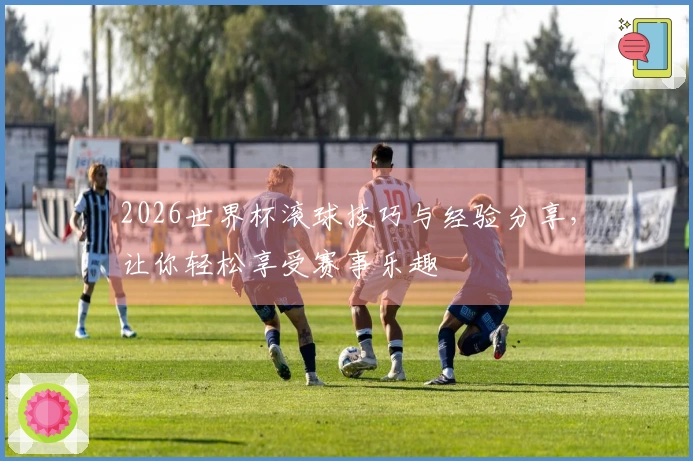 2026世界杯滚球技巧与经验分享，让你轻松享受赛事乐趣