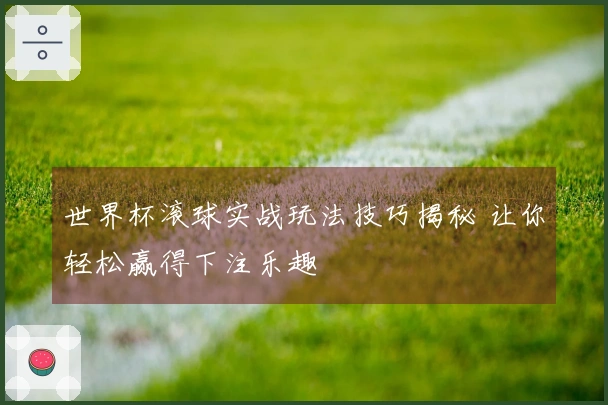 世界杯滚球实战玩法技巧揭秘 让你轻松赢得下注乐趣