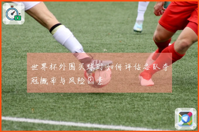 世界杯外围买球时如何评估各队夺冠概率与风险因素