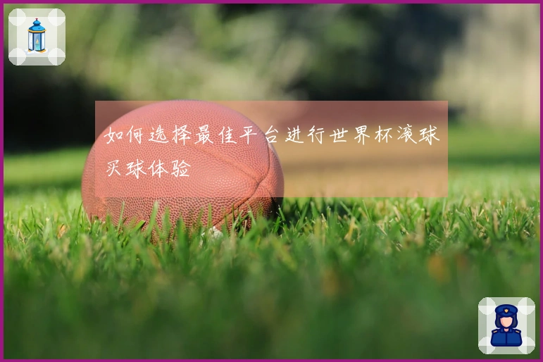 如何选择最佳平台进行世界杯滚球买球体验