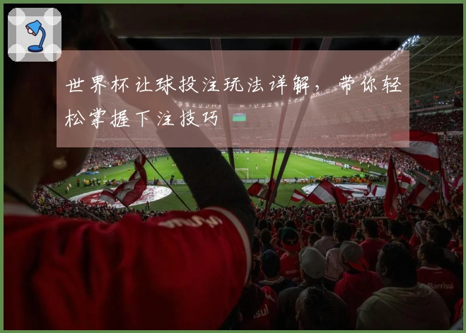 世界杯让球投注玩法详解，带你轻松掌握下注技巧