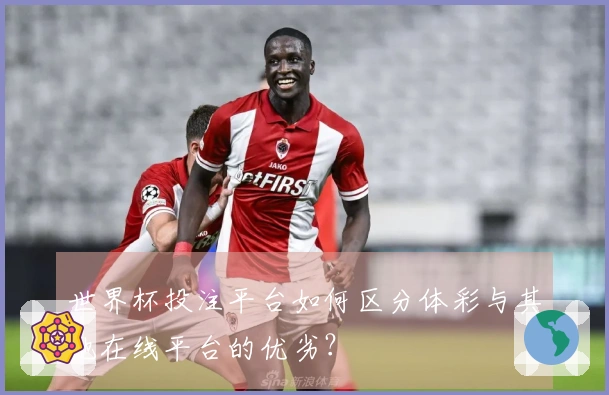 世界杯投注平台如何区分体彩与其他在线平台的优劣？