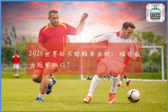 2026世界杯买球赔率分析：谁将成为冠军热门？