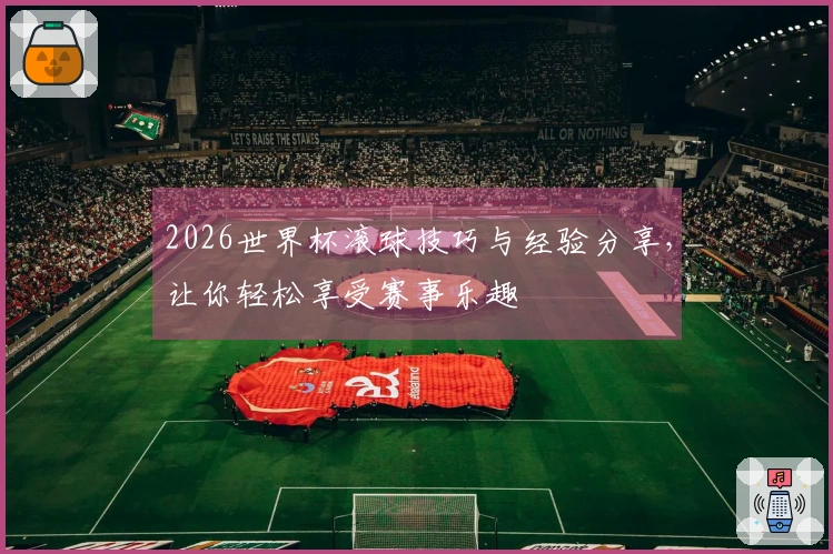 2026世界杯滚球技巧与经验分享，让你轻松享受赛事乐趣