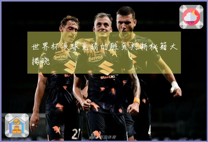 世界杯滚球竞猜的胜负判断秘籍大揭晓