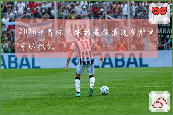 2026世界杯买球的最佳渠道在哪里可以找到