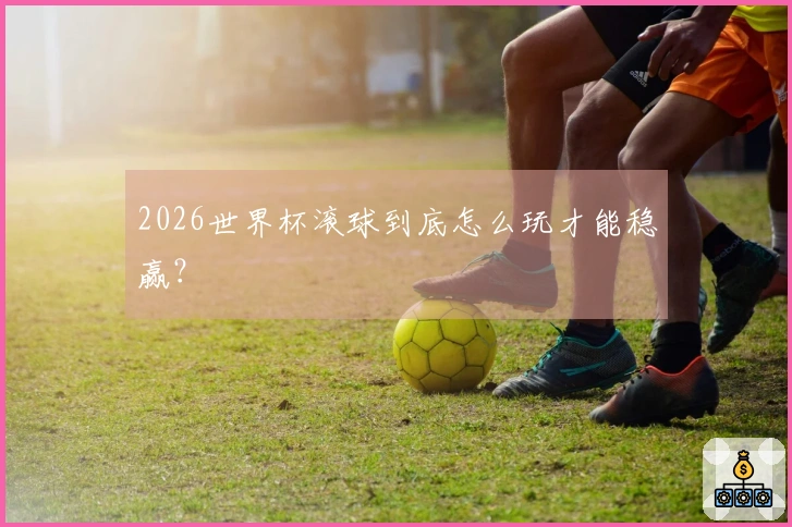 2026世界杯滚球到底怎么玩才能稳赢？