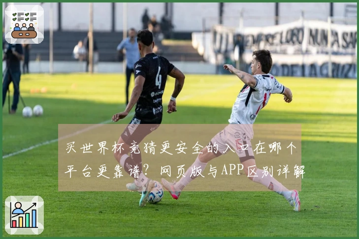 买世界杯竞猜更安全的入口在哪个平台更靠谱？网页版与APP区别详解
