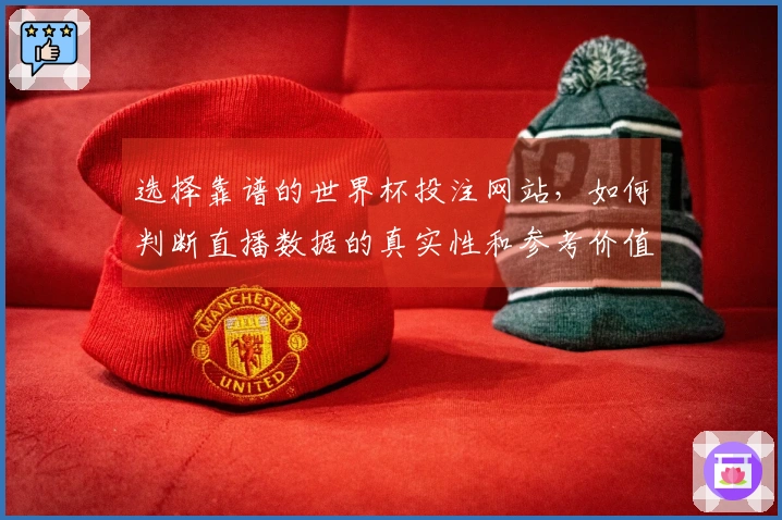 选择靠谱的世界杯投注网站，如何判断直播数据的真实性和参考价值？