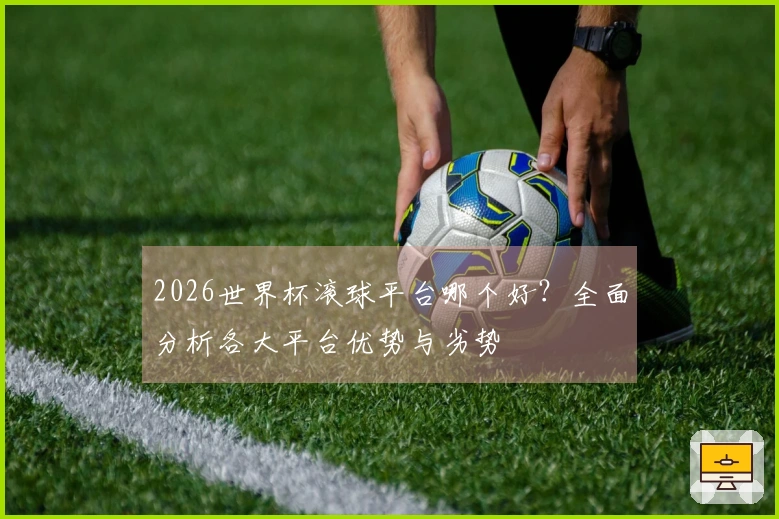 2026世界杯滚球平台哪个好？全面分析各大平台优势与劣势
