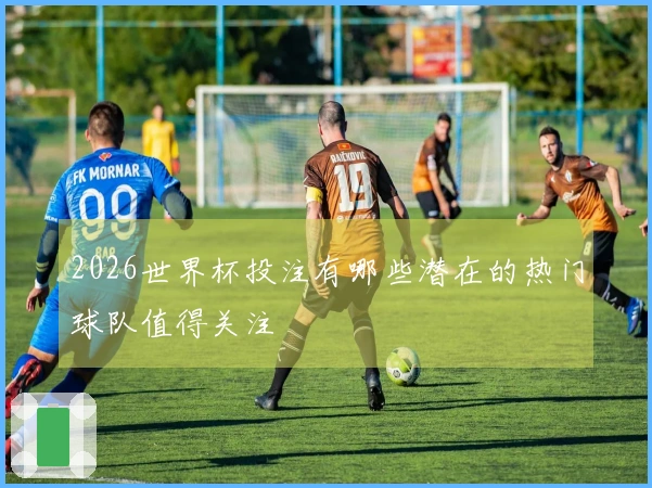 2026世界杯投注有哪些潜在的热门球队值得关注