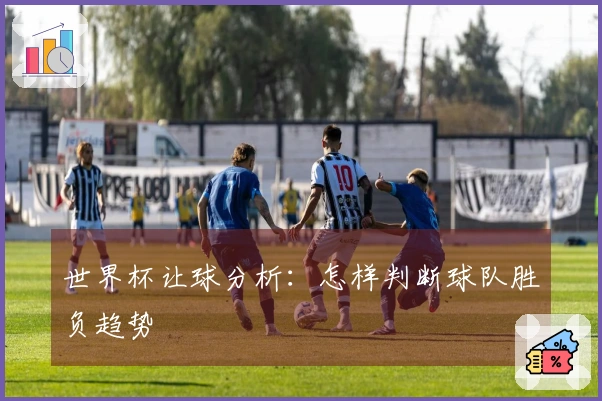 世界杯让球分析：怎样判断球队胜负趋势