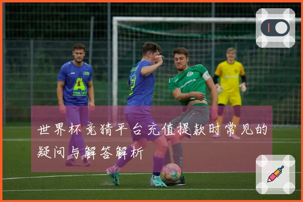 世界杯竞猜平台充值提款时常见的疑问与解答解析
