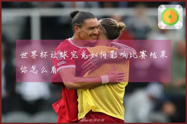 世界杯让球究竟如何影响比赛结果你怎么看