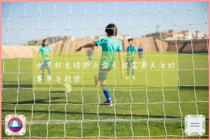 世界杯竞猜热点盘点 你需要关注的赛事与趋势