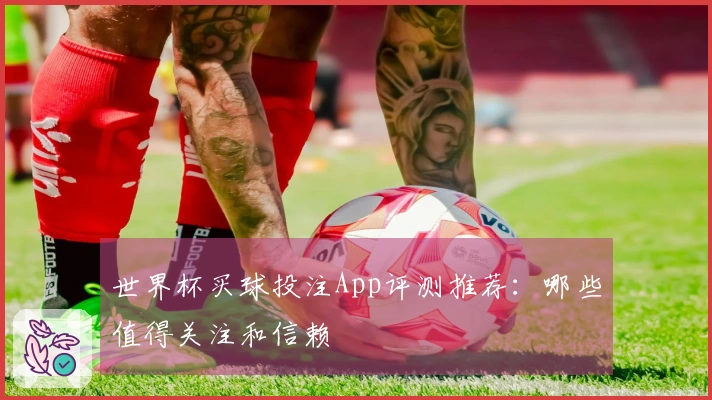 世界杯买球投注App评测推荐：哪些值得关注和信赖