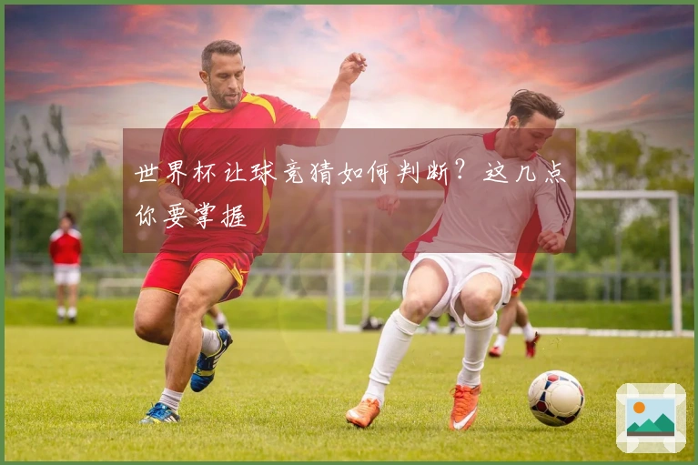 世界杯让球竞猜如何判断？这几点你要掌握