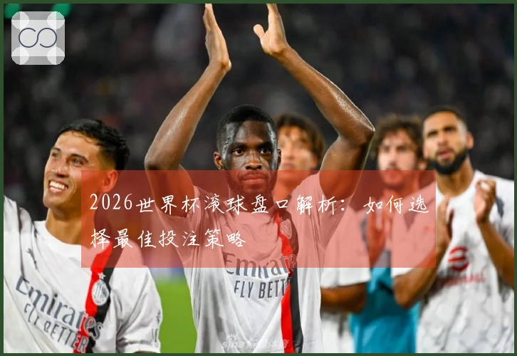 2026世界杯滚球盘口解析：如何选择最佳投注策略