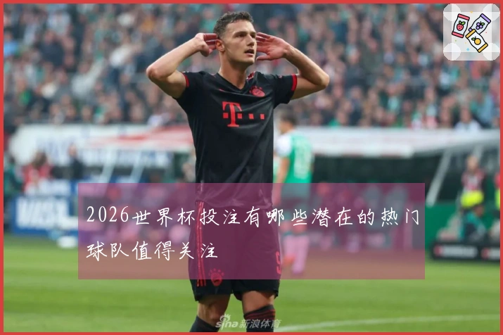 2026世界杯投注有哪些潜在的热门球队值得关注