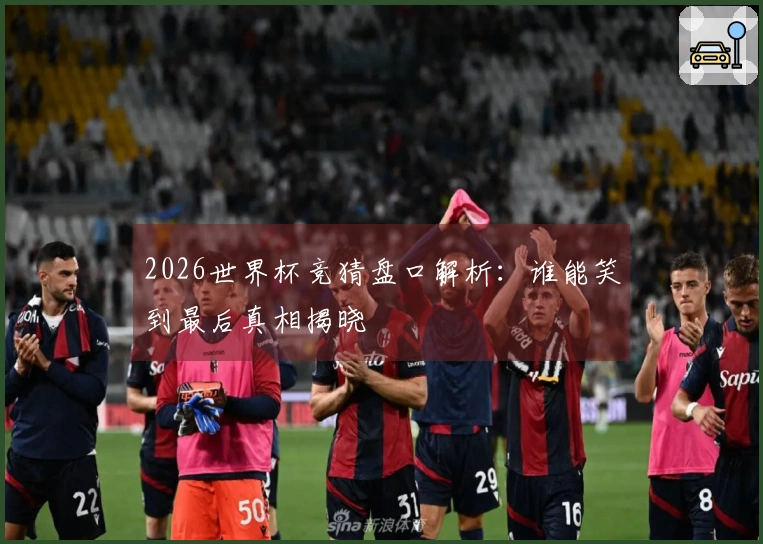 2026世界杯竞猜盘口解析：谁能笑到最后真相揭晓