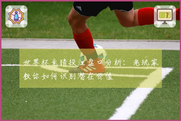 世界杯竞猜投注盘口分析：老玩家教你如何识别潜在价值