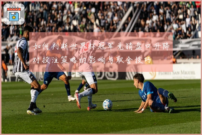 如何判断世界杯冠军竞猜盘口升降对投注策略的影响与取舍技巧