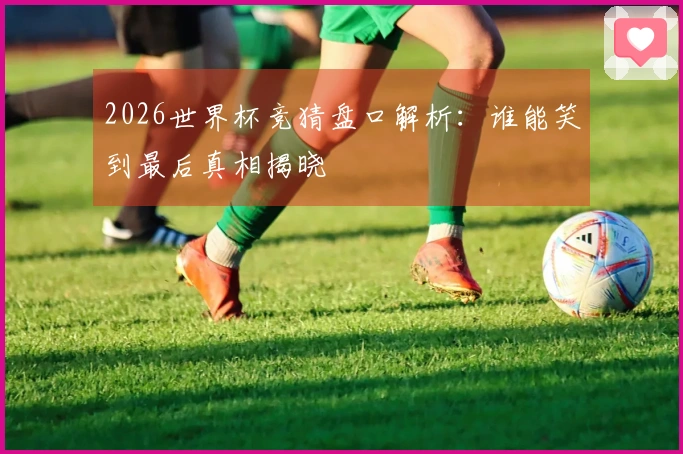 2026世界杯竞猜盘口解析：谁能笑到最后真相揭晓